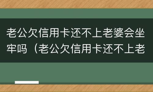 老公欠信用卡还不上老婆会坐牢吗（老公欠信用卡还不上老婆会坐牢吗）