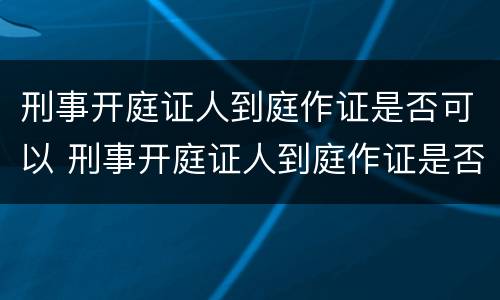 刑事开庭证人到庭作证是否可以 刑事开庭证人到庭作证是否可以开庭