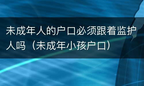 未成年人的户口必须跟着监护人吗（未成年小孩户口）