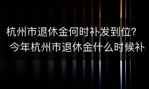 杭州市退休金何时补发到位？ 今年杭州市退休金什么时候补发