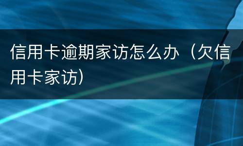 信用卡逾期家访怎么办（欠信用卡家访）