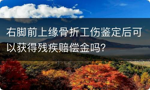 右脚前上缘骨折工伤鉴定后可以获得残疾赔偿金吗？