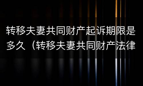 转移夫妻共同财产起诉期限是多久（转移夫妻共同财产法律规定）