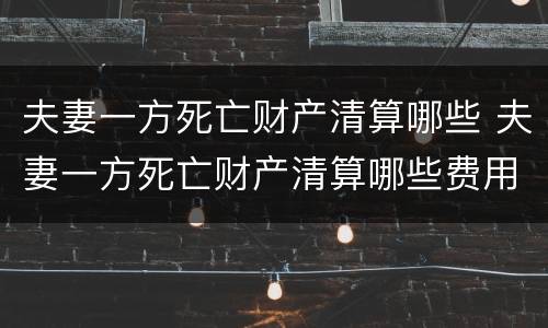 夫妻一方死亡财产清算哪些 夫妻一方死亡财产清算哪些费用