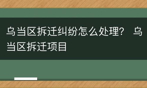 乌当区拆迁纠纷怎么处理？ 乌当区拆迁项目