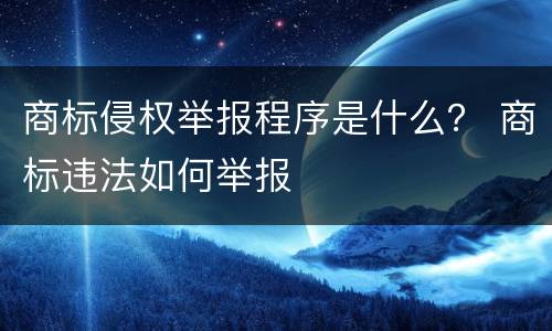 商标侵权举报程序是什么？ 商标违法如何举报