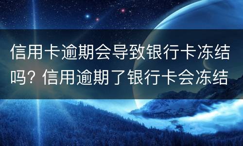 信用卡逾期会导致银行卡冻结吗? 信用卡逾期会导致银行卡冻结吗知乎