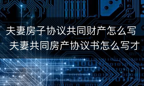 夫妻房子协议共同财产怎么写 夫妻共同房产协议书怎么写才有效