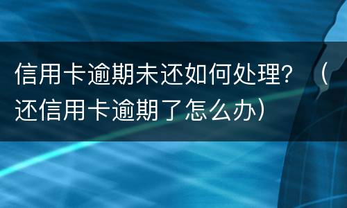 信用卡逾期未还如何处理？（还信用卡逾期了怎么办）