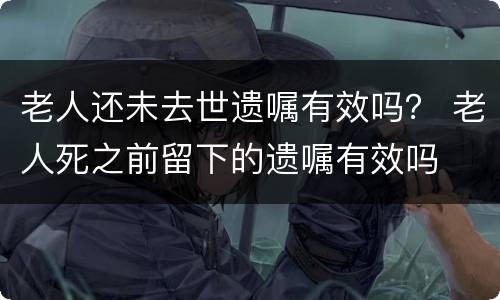 老人还未去世遗嘱有效吗？ 老人死之前留下的遗嘱有效吗