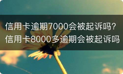 信用卡逾期7000会被起诉吗? 信用卡8000多逾期会被起诉吗