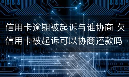 信用卡逾期被起诉与谁协商 欠信用卡被起诉可以协商还款吗