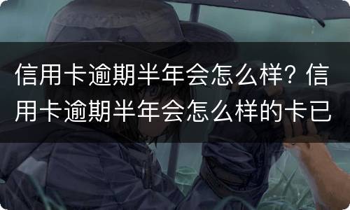 信用卡逾期半年会怎么样? 信用卡逾期半年会怎么样的卡已冻结