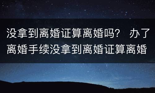 没拿到离婚证算离婚吗？ 办了离婚手续没拿到离婚证算离婚吗