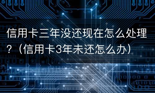 信用卡三年没还现在怎么处理?（信用卡3年未还怎么办）