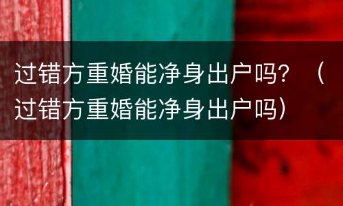 过错方重婚能净身出户吗？（过错方重婚能净身出户吗）