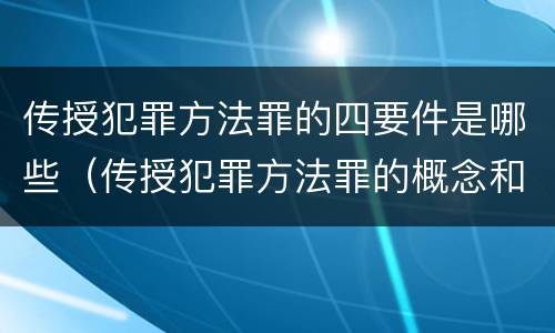 传授犯罪方法罪的四要件是哪些（传授犯罪方法罪的概念和特征是什么）