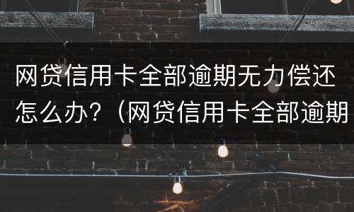 网贷信用卡全部逾期无力偿还怎么办?（网贷信用卡全部逾期无力偿还怎么办对孩子有影响吗）