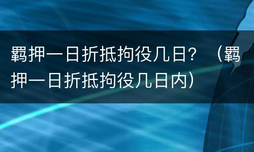 羁押一日折抵拘役几日？（羁押一日折抵拘役几日内）