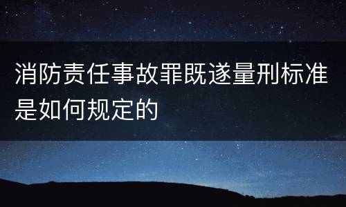 消防责任事故罪既遂量刑标准是如何规定的