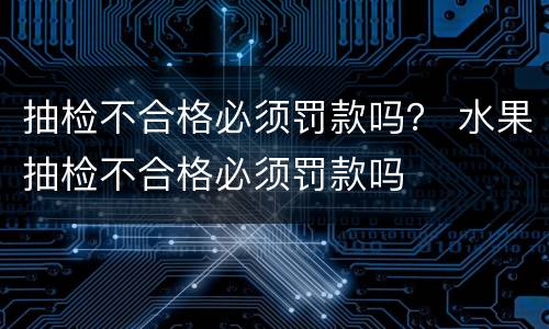 抽检不合格必须罚款吗？ 水果抽检不合格必须罚款吗