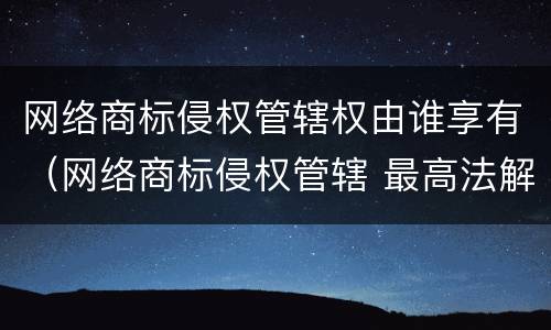 网络商标侵权管辖权由谁享有（网络商标侵权管辖 最高法解释）