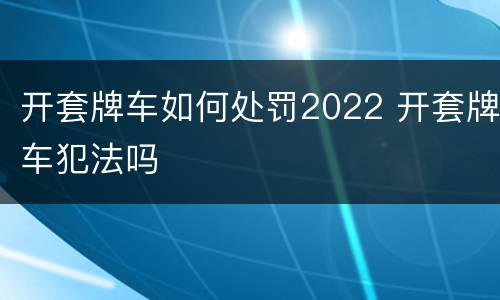 开套牌车如何处罚2022 开套牌车犯法吗