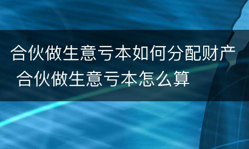 合伙做生意亏本如何分配财产 合伙做生意亏本怎么算