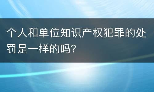 个人和单位知识产权犯罪的处罚是一样的吗？