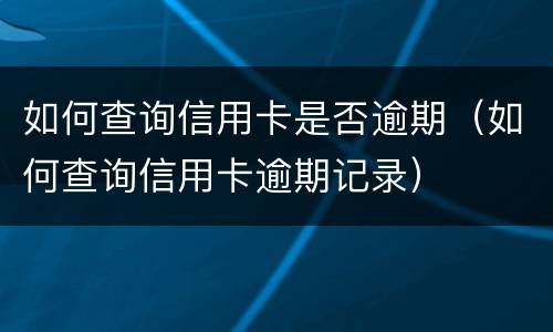 如何查询信用卡是否逾期（如何查询信用卡逾期记录）