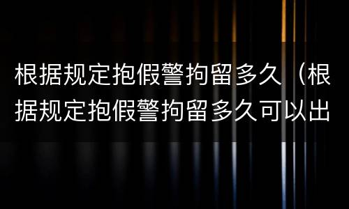 根据规定抱假警拘留多久（根据规定抱假警拘留多久可以出来）