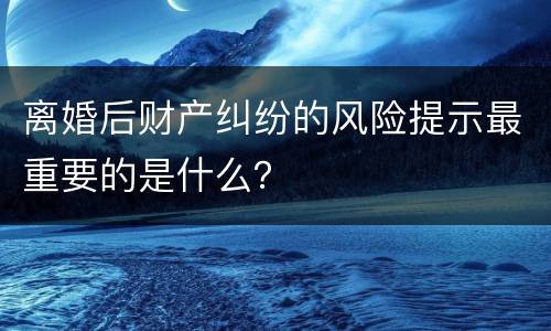 离婚后财产纠纷的风险提示最重要的是什么？