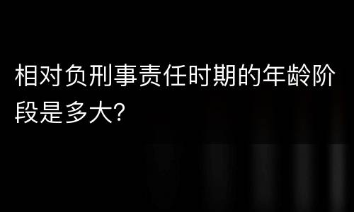 相对负刑事责任时期的年龄阶段是多大？