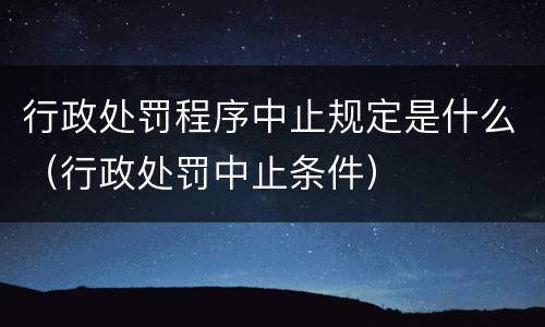 行政处罚程序中止规定是什么（行政处罚中止条件）