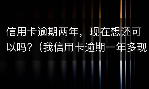 信用卡逾期两年，现在想还可以吗?（我信用卡逾期一年多现在还掉了还可以用吗）