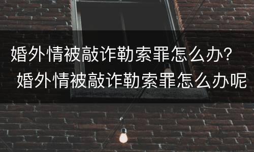 婚外情被敲诈勒索罪怎么办？ 婚外情被敲诈勒索罪怎么办呢