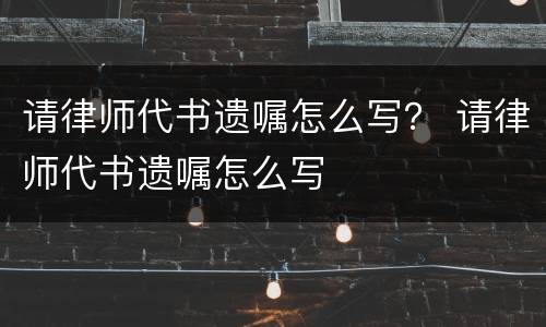 请律师代书遗嘱怎么写？ 请律师代书遗嘱怎么写