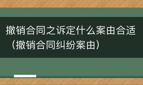 撤销合同之诉定什么案由合适（撤销合同纠纷案由）