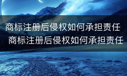 商标注册后侵权如何承担责任 商标注册后侵权如何承担责任和赔偿