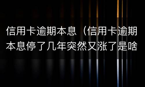 信用卡逾期本息（信用卡逾期本息停了几年突然又涨了是啥情况）