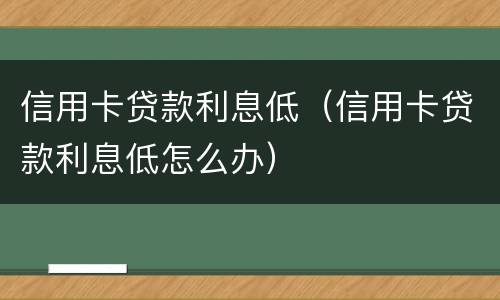 信用卡贷款利息低（信用卡贷款利息低怎么办）