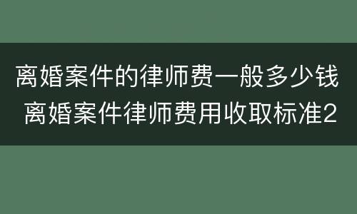 离婚案件的律师费一般多少钱 离婚案件律师费用收取标准2021