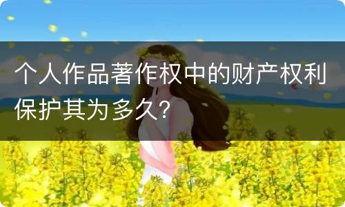 个人作品著作权中的财产权利保护其为多久？