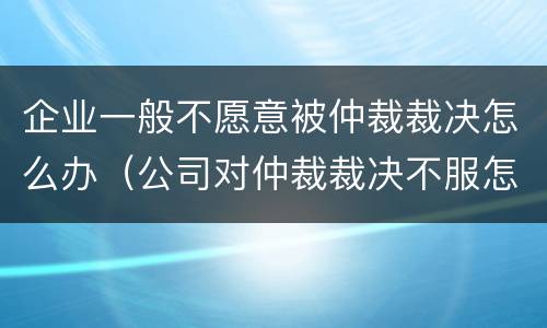 企业一般不愿意被仲裁裁决怎么办（公司对仲裁裁决不服怎么办）