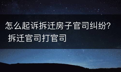 怎么起诉拆迁房子官司纠纷？ 拆迁官司打官司