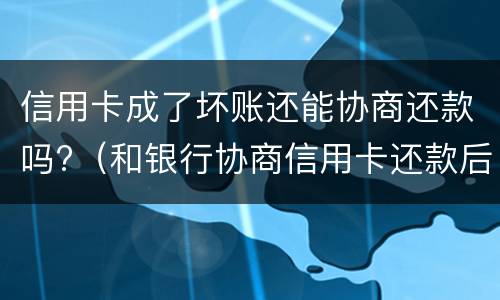 信用卡成了坏账还能协商还款吗?（和银行协商信用卡还款后果是什么）