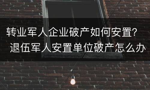 转业军人企业破产如何安置？ 退伍军人安置单位破产怎么办