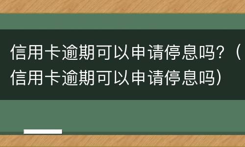 信用卡逾期可以申请停息吗?（信用卡逾期可以申请停息吗）