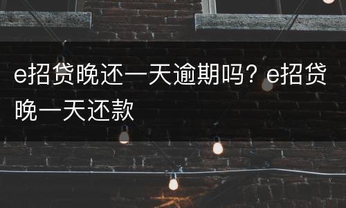 e招贷晚还一天逾期吗? e招贷晚一天还款