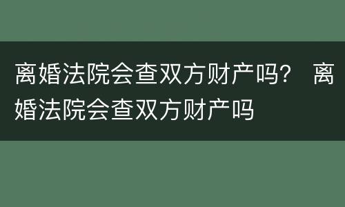 离婚法院会查双方财产吗？ 离婚法院会查双方财产吗